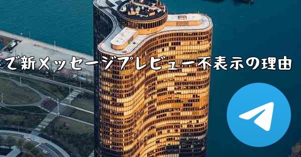 Telegram メッセージ リストに新しいメッセージのプレビューが表示されないのはなぜですか？,Telegramメッセージリストで新メッセージプレビュー不表示の理由