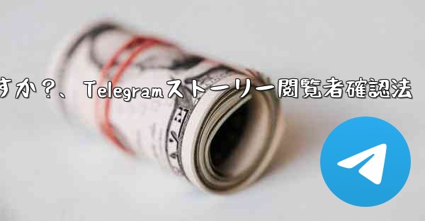 Telegram で私の「ストーリー」を誰が閲覧したかを確認するにはどうすればよいですか？、Telegramストーリー閲覧者確認法