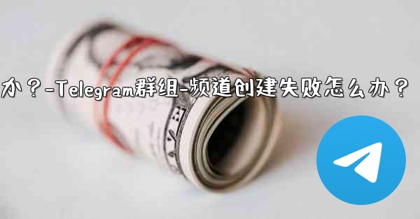 Telegram グループまたはチャネルを作成するときに「作成に失敗しました」というメッセージが表示された場合はどうすればよいですか？-Telegram群组-频道创建失败怎么办？