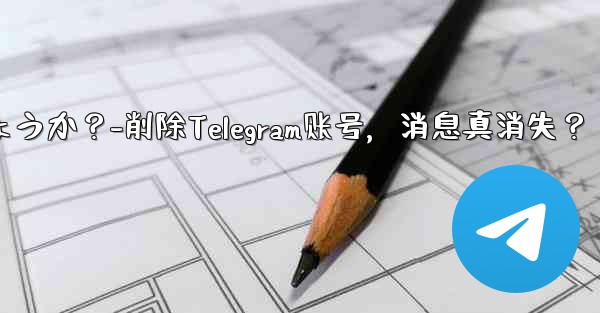 削除した Telegram アカウントからのすべてのメッセージは本当にサーバーから消えるのでしょうか？-削除Telegram账号，消息真消失？