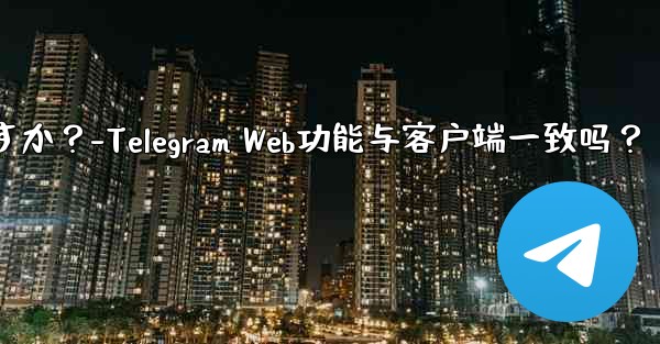 Telegram Webの機能はクライアントの機能と同じですか？-Telegram Web功能与客户端一致吗？