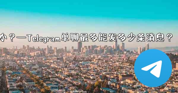 1 つのチャットに何件の Telegram メッセージを固定できますか？—Telegram单聊最多能发多少条消息？