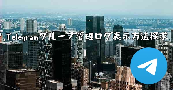 Telegram グループの最近の管理操作ログを表示するにはどうすればよいですか？,Telegramグループ管理ログ表示方法探求
