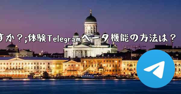 Telegramのベータ機能を事前に体験するにはどうすればよいですか？;体験Telegramベータ機能の方法は？