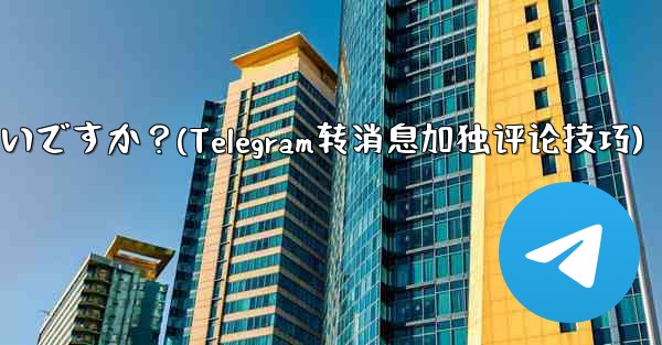 Telegram メッセージを転送するときに独自のコメントを追加するにはどうすればよいですか？(Telegram转消息加独评论技巧)