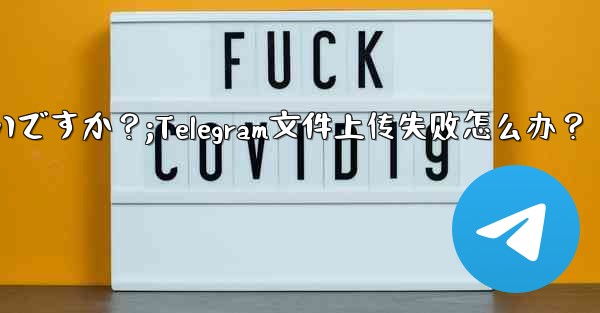 Telegram ファイルのアップロードが失敗した場合はどうすればよいですか？;Telegram文件上传失败怎么办？