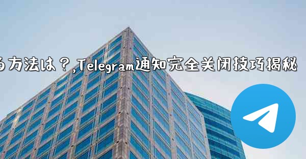 Telegramの通知を完全にオフにする方法は？,Telegram通知完全关闭技巧揭秘