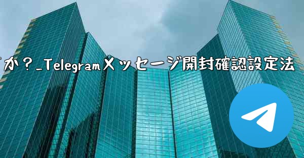 Telegram でメッセージの開封確認を設定するにはどうすればよいですか？_Telegramメッセージ開封確認設定法