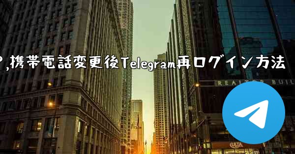 携帯電話を変更しました。Telegram に再度ログインするにはどうすればよいですか？,携帯電話変更後Telegram再ログイン方法