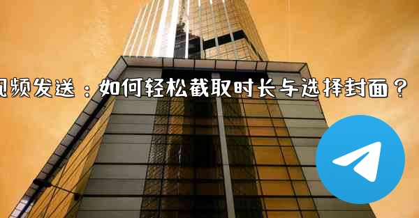 Telegram でビデオを送信するときに長さを切り取ったり、カバーを選択したりするにはどうすればよいですか？;Telegram视频发送：如何轻松截取时长与选择封面？
