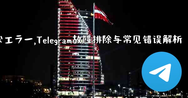 Telegram-パート 10- トラブルシューティングと一般的なエラー,Telegram故障排除与常见错误解析