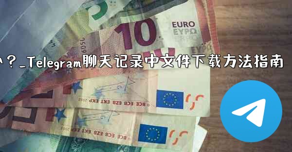 Telegram チャット履歴内のファイルを選択してダウンロードするにはどうすればよいですか？_Telegram聊天记录中文件下载方法指南