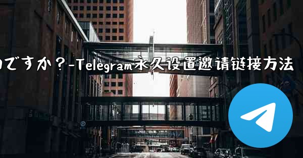 Telegram の招待リンクを永続的に設定するにはどうすればよいですか？-Telegram永久设置邀请链接方法