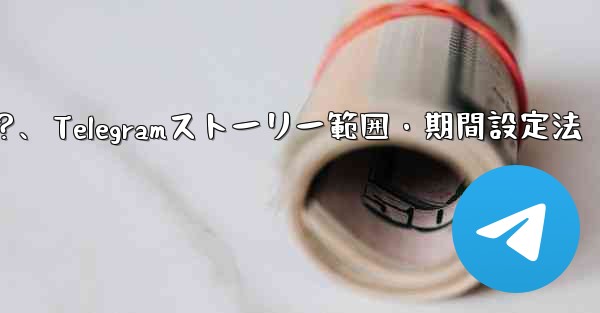 Telegram でストーリーの公開範囲と期間を設定するにはどうすればよいですか？、Telegramストーリー範囲・期間設定法