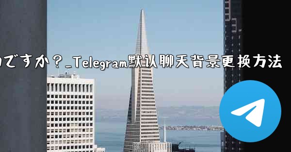 Telegram のデフォルトのチャット背景を変更するにはどうすればよいですか？_Telegram默认聊天背景更换方法