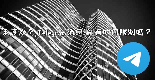 Telegram メッセージの編集に時間制限はありますか？,Telegram消息编辑有时间限制吗？