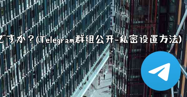 Telegram グループを公開または非公開にするにはどうすればよいですか？(Telegram群组公开-私密设置方法)