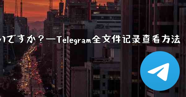 Telegram ですべての送信ファイル記録を表示するにはどうすればよいですか？—Telegram全文件记录查看方法