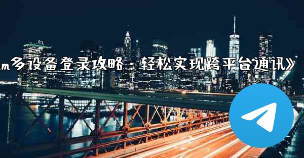 Telegram パート 3- ログインとクライアント - 複数のデバイスで Telegram を使用する,《Telegram多设备登录攻略：轻松实现跨平台通讯》