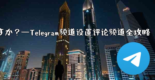 Telegram チャネルのコメント チャネルを設定するにはどうすればよいですか？—Telegram频道设置评论频道全攻略