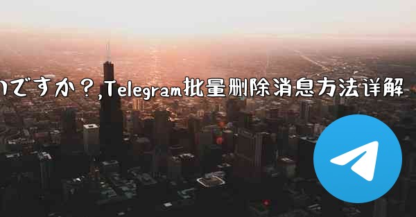 Telegram メッセージをバッチで削除するにはどうすればよいですか？,Telegram批量删除消息方法详解