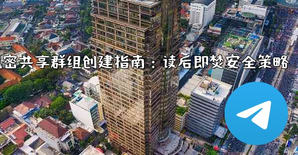 Telegram の「読んだ後は破棄する」機密情報共有グループを作成するにはどうすればよいですか？、Telegram机密共享群组创建指南：读后即焚安全策略