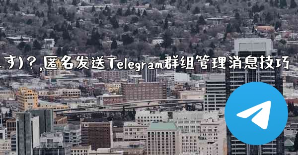 Telegram 管理者メッセージを匿名で送信するには (グループ送信として表示されます)？,匿名发送Telegram群组管理消息技巧