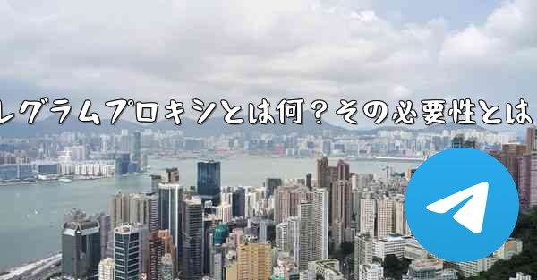 「テレグラムプロキシ」（Proxy）とは何ですか？なぜそれを使用する必要があるのですか？—テレグラムプロキシとは何？その必要性とは