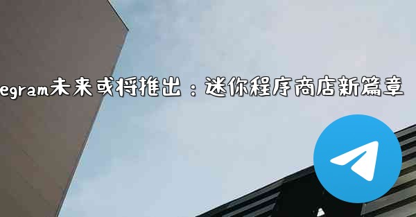 Telegram が将来立ち上げる可能性のある「ミニ プログラム ストア」はどのようなものになるでしょうか？—Telegram未来或将推出：迷你程序商店新篇章