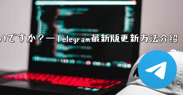 Telegram を最新バージョンに更新するにはどうすればよいですか？—Telegram最新版更新方法介绍