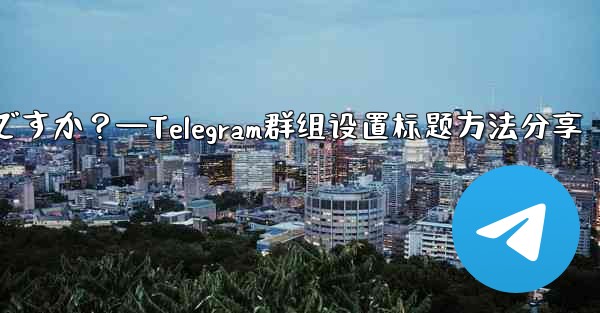 Telegramグループのルールを設定して上部に表示するにはどうすればよいですか？—Telegram群组设置标题方法分享