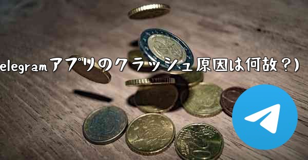 Telegram アプリが頻繁にクラッシュするのはなぜですか？(Telegramアプリのクラッシュ原因は何故？)