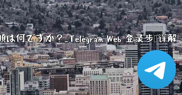 Telegram Web にログインする手順は何ですか？_Telegram Web 登录步骤详解
