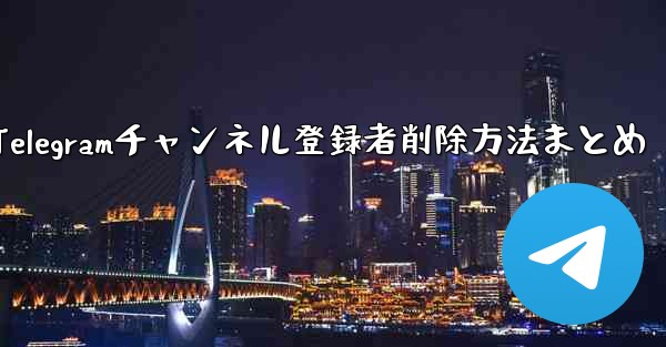Telegram チャンネルから登録者を削除するにはどうすればよいですか？-Telegramチャンネル登録者削除方法まとめ