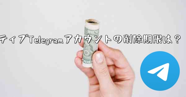 非アクティブな Telegram アカウントは自動的に削除されますか？期限はどれくらいですか？,非アクティブTelegramアカウントの削除期限は？
