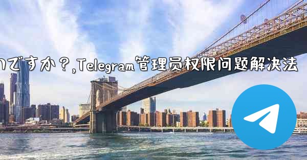 Telegram では「この操作には管理者権限が必要です」と表示されますが、私は管理者です。どうすればいいですか？,Telegram管理员权限问题解决法