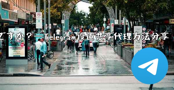 Telegram で設定したプロキシを友達と共有するにはどうすればよいですか？—Telegram设置共享代理方法分享