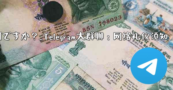 Telegram の大規模なグループで話すときに注意すべきインターネット エチケットは何ですか？_Telegram大群聊：网络礼仪须知
