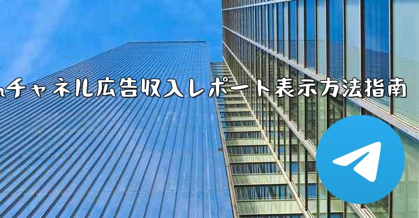 Telegram チャネルの広告収入レポートを表示するにはどうすればよいですか？、Telegramチャネル広告収入レポート表示方法指南