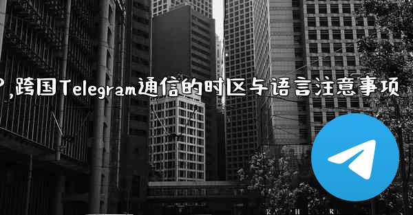 国境を越えた通信に Telegram を使用する場合、どのようなタイムゾーンと言語の問題に注意する必要がありますか？,跨国Telegram通信的时区与语言注意事项
