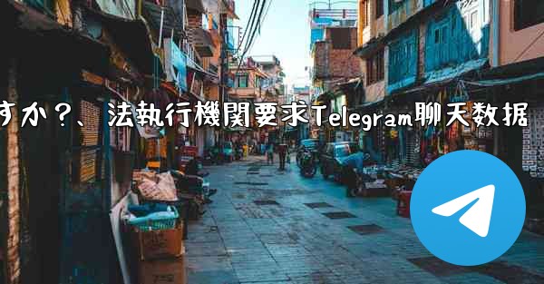 法執行機関は Telegram から私のチャット データを要求できますか？、法執行機関要求Telegram聊天数据