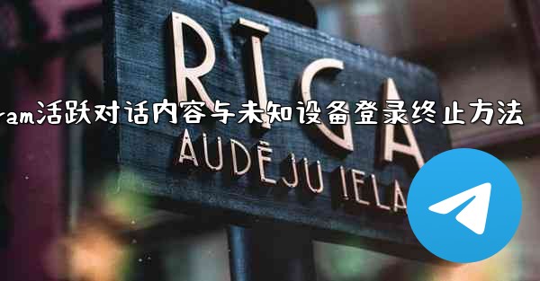 Telegram の「アクティブな会話」では何が表示されますか？不明なデバイスのログインを終了するにはどうすればよいですか？_Telegram活跃对话内容与未知设备登录终止方法