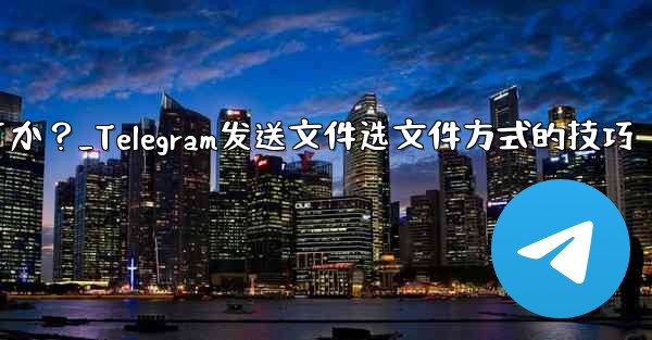 Telegram でファイルを送信する場合、「画像として送信」ではなく「ファイルとして送信」を選択するにはどうすればよいですか？_Telegram发送文件选文件方式的技巧