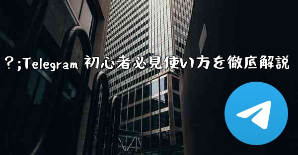 まったくの初心者の友人に Telegram の使い方をどのように勧め、教えますか？;Telegram 初心者必見使い方を徹底解説
