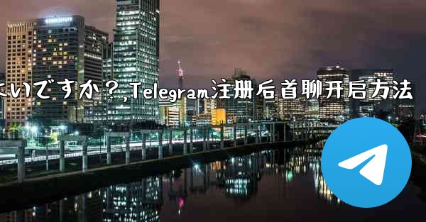 Telegram に登録した後、最初のチャットを開始するにはどうすればよいですか？,Telegram注册后首聊开启方法