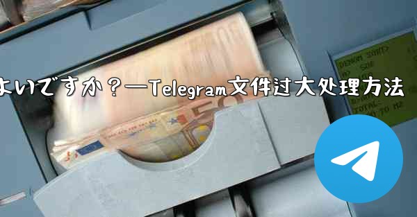 Telegram が「ファイルが大きすぎるため処理できません」というプロンプトを表示した場合はどうすればよいですか？—Telegram文件过大处理方法