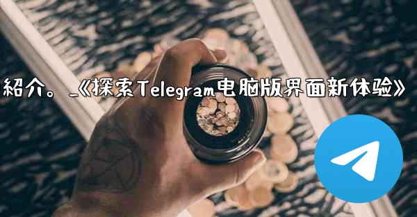 コンピューター版 Telegram のインターフェイスの紹介。_《探索Telegram电脑版界面新体验》
