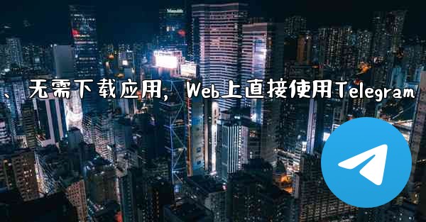 アプリをダウンロードせずに、Web 上で Telegram を直接使用できますか？、无需下载应用，Web上直接使用Telegram