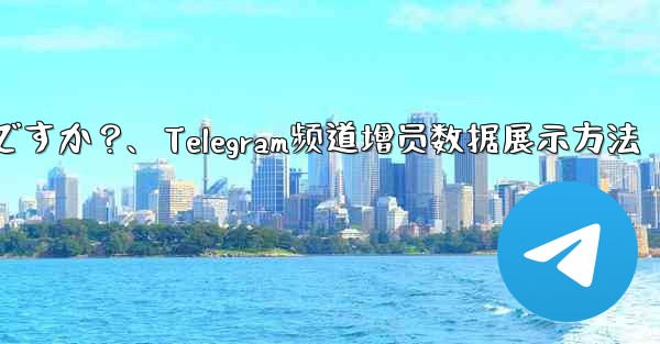 Telegram チャネルの加入者数増加データを表示するにはどうすればよいですか？、Telegram频道增员数据展示方法