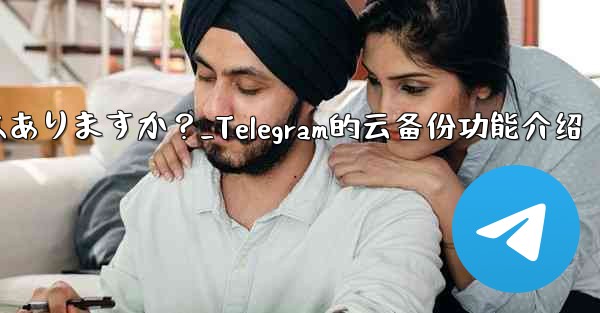 Telegramにはクラウドバックアップ機能はありますか？_Telegram的云备份功能介绍